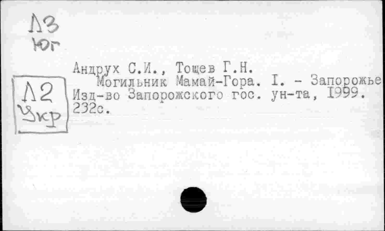 ﻿кг М>г
Л2\
Андрух С.И., Тощев Г.Н.
Могильник Мамай-Гора. Изд-во Запорожского гос. 232с.
I. - Запорожье ун-та, 1999.